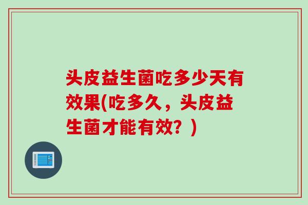 头皮益生菌吃多少天有效果(吃多久，头皮益生菌才能有效？)