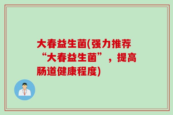 大春益生菌(强力推荐“大春益生菌”，提高肠道健康程度)