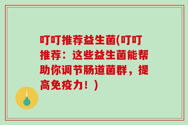 叮叮推荐益生菌(叮叮推荐:这些益生菌能帮助你调节肠道菌群,提高力!) 叮叮推荐益生菌(叮叮推荐:这些益生菌能帮助你调节肠道菌群,提高力!)