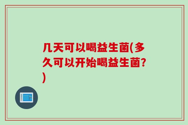 几天可以喝益生菌(多久可以开始喝益生菌？)
