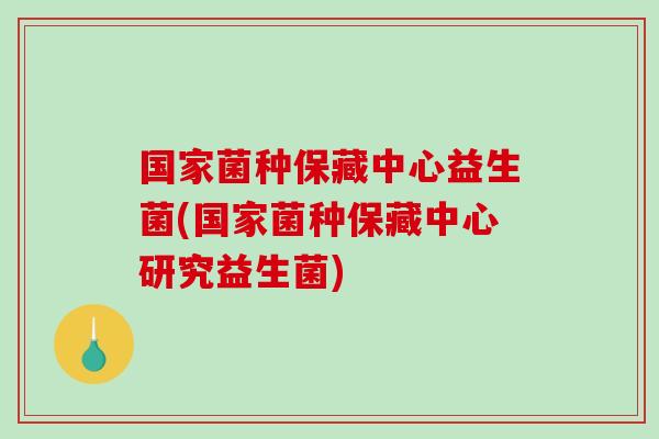 国家菌种保藏中心益生菌(国家菌种保藏中心研究益生菌) 国家菌种保藏中心益生菌(国家菌种保藏中心研究益生菌)