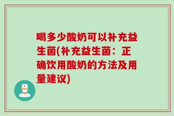 喝多少酸奶可以补充益生菌(补充益生菌:正确饮用酸奶的方法及用量建议) 喝多少酸奶可以补充益生菌(补充益生菌:正确饮用酸奶的方法及用量建议)