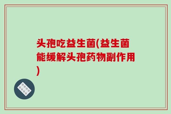 头孢吃益生菌(益生菌能缓解头孢药物副作用)