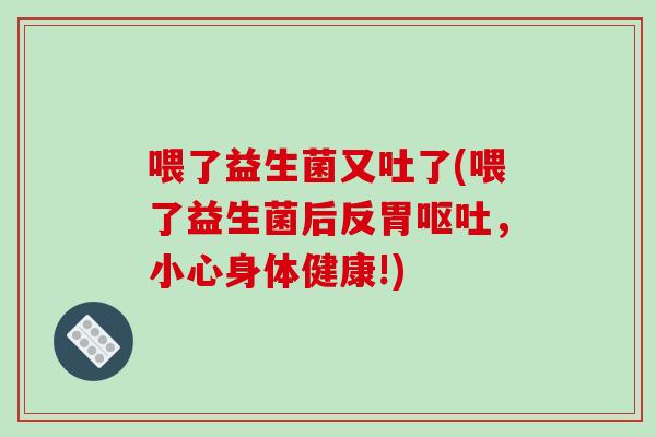 喂了益生菌又吐了(喂了益生菌后反胃，小心身体健康!)