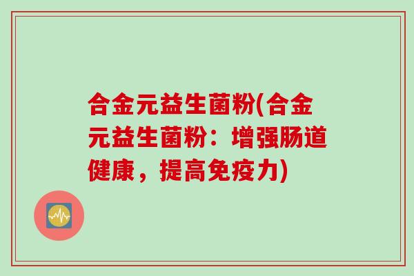 合金元益生菌粉(合金元益生菌粉:增强肠道健康,提高力) 合金元益生菌粉(合金元益生菌粉:增强肠道健康,提高力)