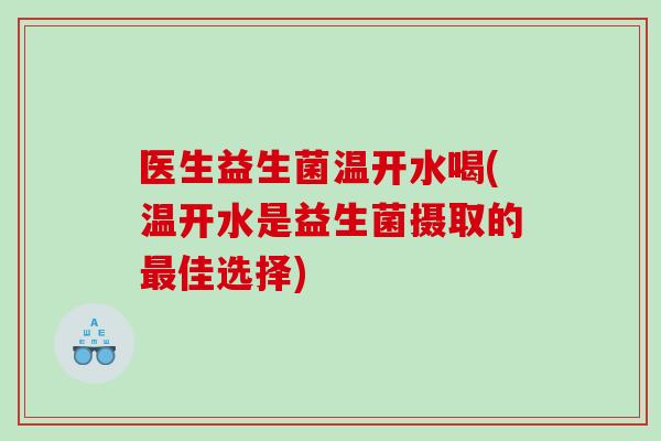 医生益生菌温开水喝(温开水是益生菌摄取的佳选择) 医生益生菌温开水喝(温开水是益生菌摄取的佳选择)
