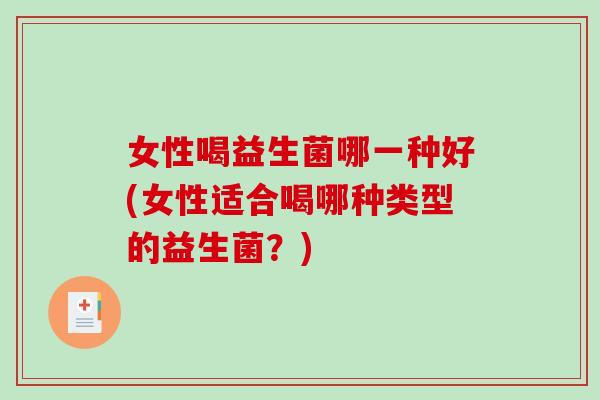 女性喝益生菌哪一种好(女性适合喝哪种类型的益生菌?) 女性喝益生菌哪一种好(女性适合喝哪种类型的益生菌?)