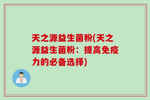 天之源益生菌粉(天之源益生菌粉:提高力的必备选择) 天之源益生菌粉(天之源益生菌粉:提高力的必备选择)