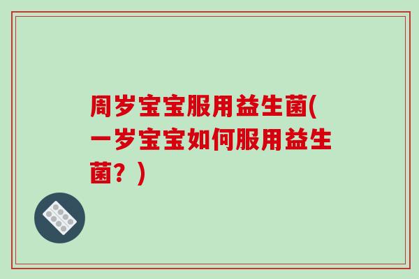 周岁宝宝服用益生菌(一岁宝宝如何服用益生菌?) 周岁宝宝服用益生菌(一岁宝宝如何服用益生菌?)