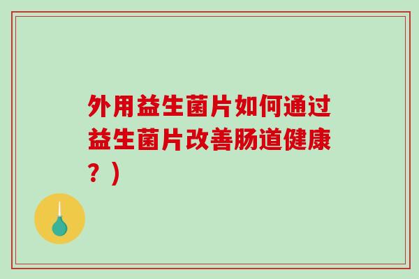 外用益生菌片如何通过益生菌片改善肠道健康？)