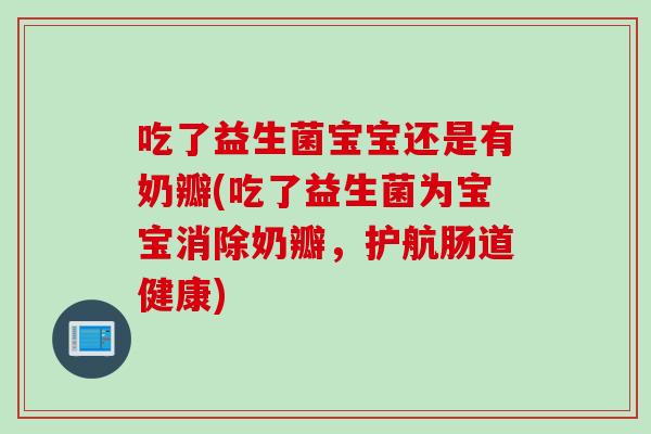 吃了益生菌宝宝还是有奶瓣(吃了益生菌为宝宝消除奶瓣,护航肠道健康) 吃了益生菌宝宝还是有奶瓣(吃了益生菌为宝宝消除奶瓣,护航肠道健康)