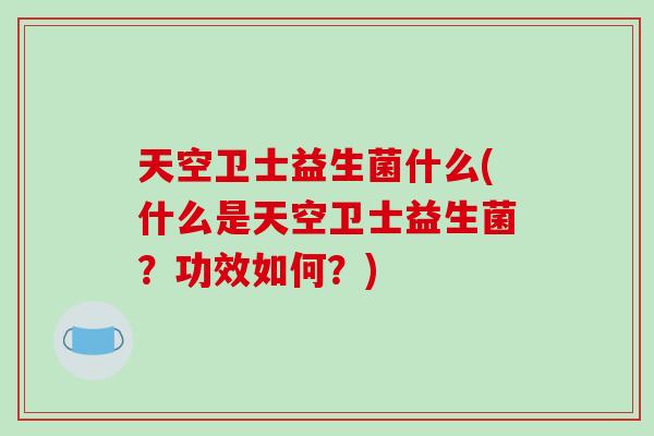 天空卫士益生菌什么(什么是天空卫士益生菌?功效如何?) 天空卫士益生菌什么(什么是天空卫士益生菌?功效如何?)