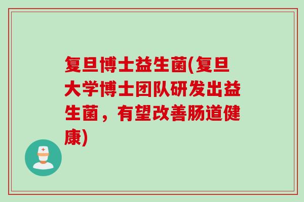 复旦博士益生菌(复旦大学博士团队研发出益生菌，有望改善肠道健康)