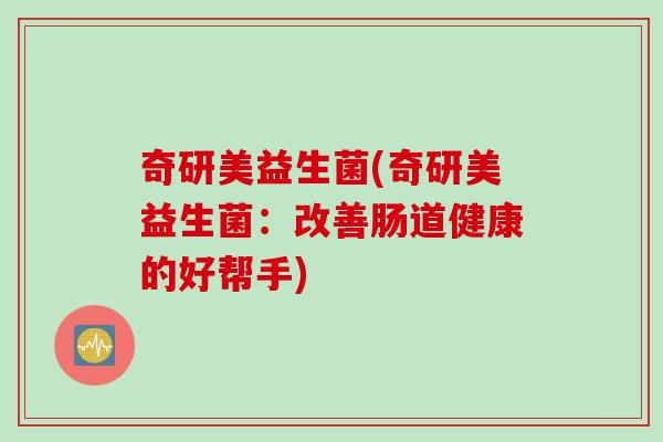 奇研美益生菌(奇研美益生菌：改善肠道健康的好帮手)