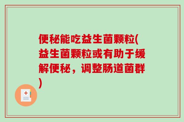 能吃益生菌颗粒(益生菌颗粒或有助于缓解,调整肠道菌群) 能吃益生菌颗粒(益生菌颗粒或有助于缓解,调整肠道菌群)