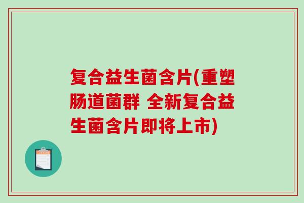 复合益生菌含片(重塑肠道菌群 全新复合益生菌含片即将上市) 复合益生菌含片(重塑肠道菌群 全新复合益生菌含片即将上市)