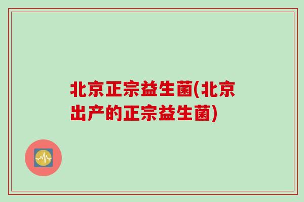 北京正宗益生菌(北京出产的正宗益生菌) 北京正宗益生菌(北京出产的正宗益生菌)