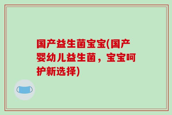 国产益生菌宝宝(国产婴幼儿益生菌,宝宝呵护新选择) 国产益生菌宝宝(国产婴幼儿益生菌,宝宝呵护新选择)