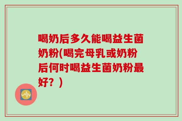喝奶后多久能喝益生菌奶粉(喝完母乳或奶粉后何时喝益生菌奶粉好?) 喝奶后多久能喝益生菌奶粉(喝完母乳或奶粉后何时喝益生菌奶粉好?)