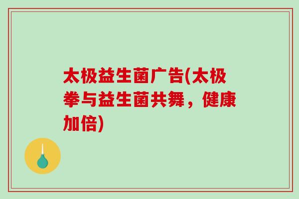 太极益生菌广告(太极拳与益生菌共舞,健康加倍) 太极益生菌广告(太极拳与益生菌共舞,健康加倍)