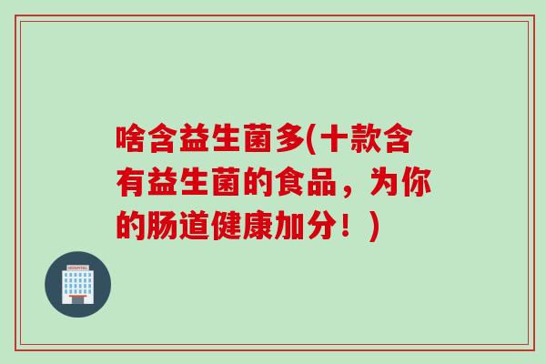 啥含益生菌多(十款含有益生菌的食品，为你的肠道健康加分！)