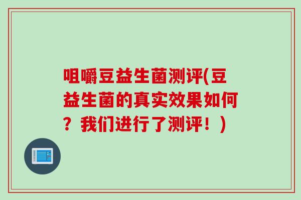 咀嚼豆益生菌测评(豆益生菌的真实效果如何?我们进行了测评!) 咀嚼豆益生菌测评(豆益生菌的真实效果如何?我们进行了测评!)