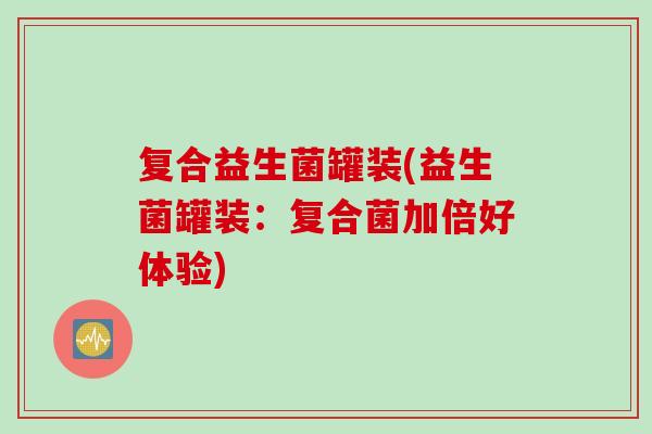 复合益生菌罐装(益生菌罐装:复合菌加倍好体验) 复合益生菌罐装(益生菌罐装:复合菌加倍好体验)