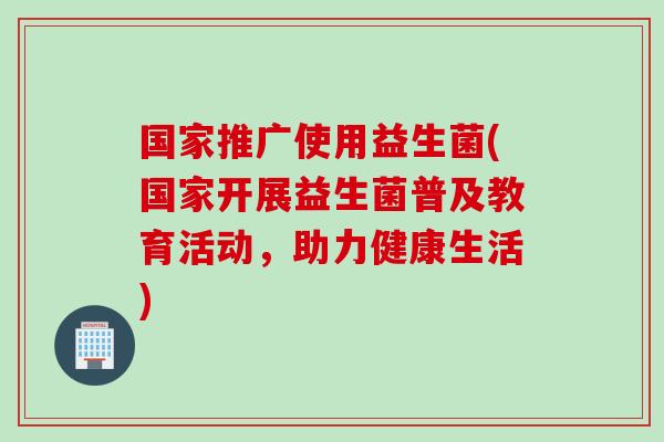 国家推广使用益生菌(国家开展益生菌普及教育活动，助力健康生活)