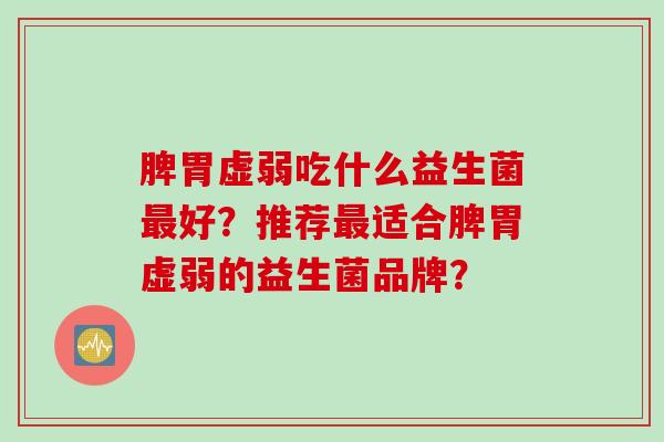 脾胃虚弱吃什么益生菌好？推荐适合脾胃虚弱的益生菌品牌？