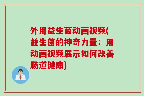 外用益生菌动画视频(益生菌的神奇力量：用动画视频展示如何改善肠道健康)