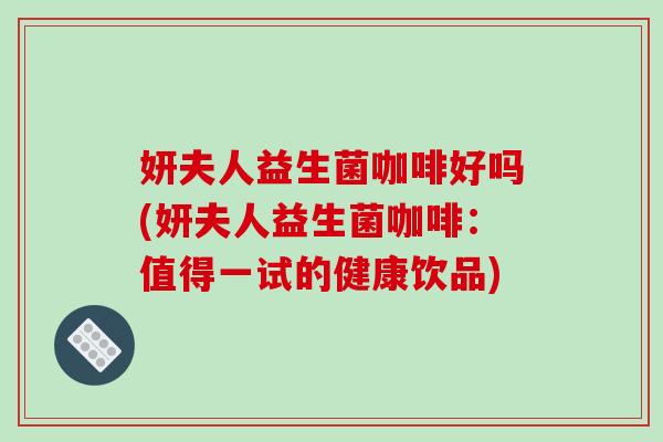 妍夫人益生菌咖啡好吗(妍夫人益生菌咖啡:值得一试的健康饮品) 妍夫人益生菌咖啡好吗(妍夫人益生菌咖啡:值得一试的健康饮品)