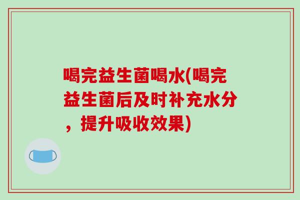喝完益生菌喝水(喝完益生菌后及时补充水分，提升吸收效果)