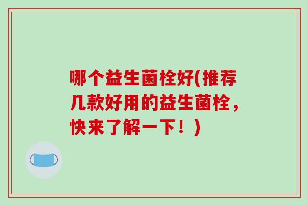 哪个益生菌栓好(推荐几款好用的益生菌栓，快来了解一下！)