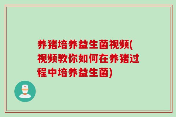 养猪培养益生菌视频(视频教你如何在养猪过程中培养益生菌)