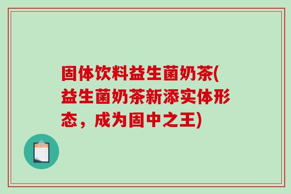 固体饮料益生菌奶茶(益生菌奶茶新添实体形态，成为固中之王)