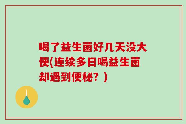 喝了益生菌好几天没大便(连续多日喝益生菌却遇到便秘？)