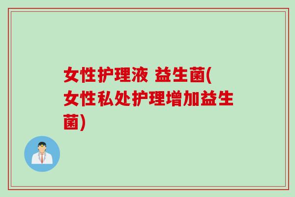 女性护理液 益生菌(女性私处护理增加益生菌)