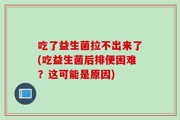 吃了益生菌拉不出来了(吃益生菌后排便困难？这可能是原因)