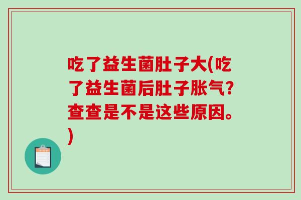 吃了益生菌肚子大(吃了益生菌后肚子胀气？查查是不是这些原因。)