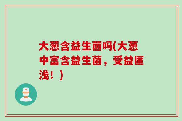 大葱含益生菌吗(大葱中富含益生菌，受益匪浅！)
