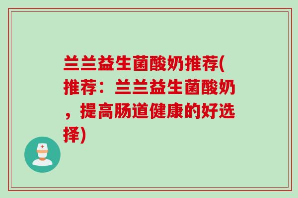 兰兰益生菌酸奶推荐(推荐：兰兰益生菌酸奶，提高肠道健康的好选择)