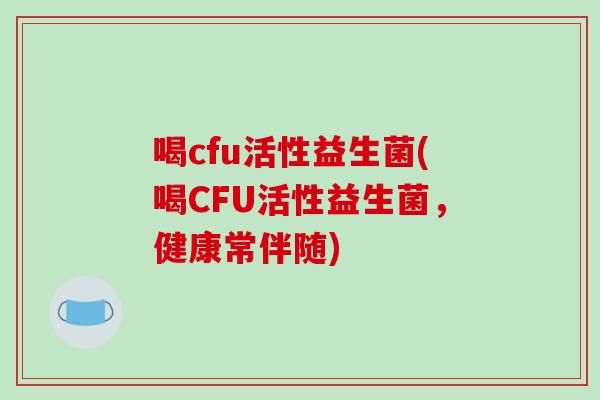 喝cfu活性益生菌(喝CFU活性益生菌，健康常伴随)