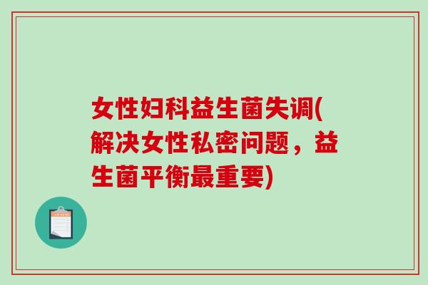 女性妇科益生菌失调(解决女性私密问题，益生菌平衡最重要)