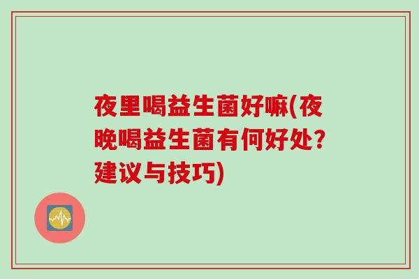 夜里喝益生菌好嘛(夜晚喝益生菌有何好处？建议与技巧)