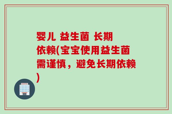 婴儿 益生菌 长期 依赖(宝宝使用益生菌需谨慎，避免长期依赖)