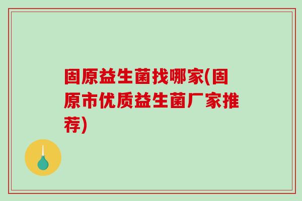 固原益生菌找哪家(固原市优质益生菌厂家推荐)
