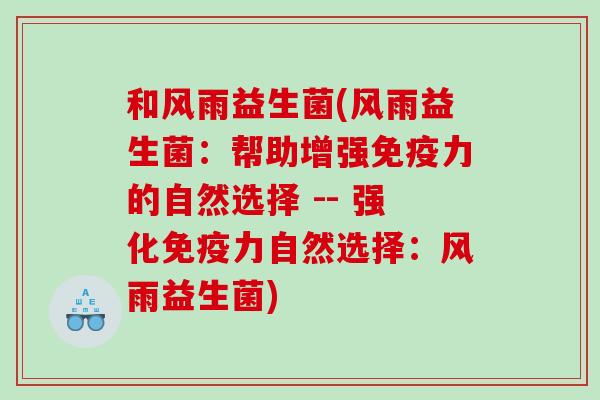 和风雨益生菌(风雨益生菌：帮助增强免疫力的自然选择 -- 强化免疫力自然选择：风雨益生菌)