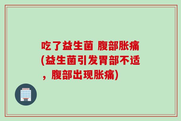 吃了益生菌 腹部胀痛(益生菌引发胃部不适，腹部出现胀痛)