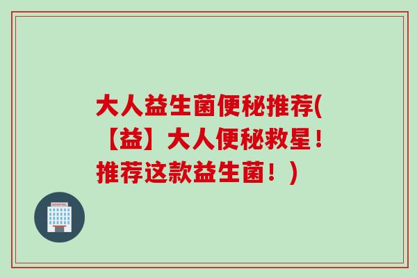 大人益生菌便秘推荐(【益】大人便秘救星！推荐这款益生菌！)