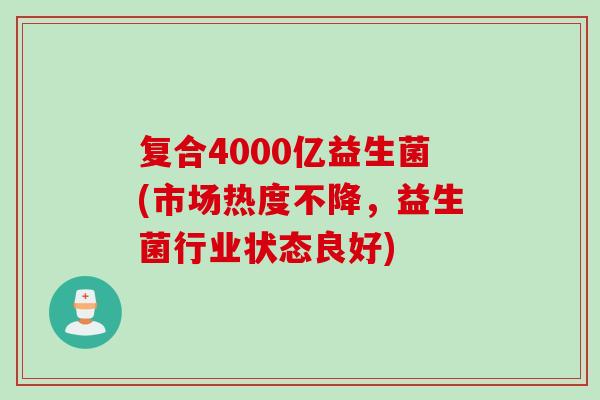复合4000亿益生菌(市场热度不降，益生菌行业状态良好)